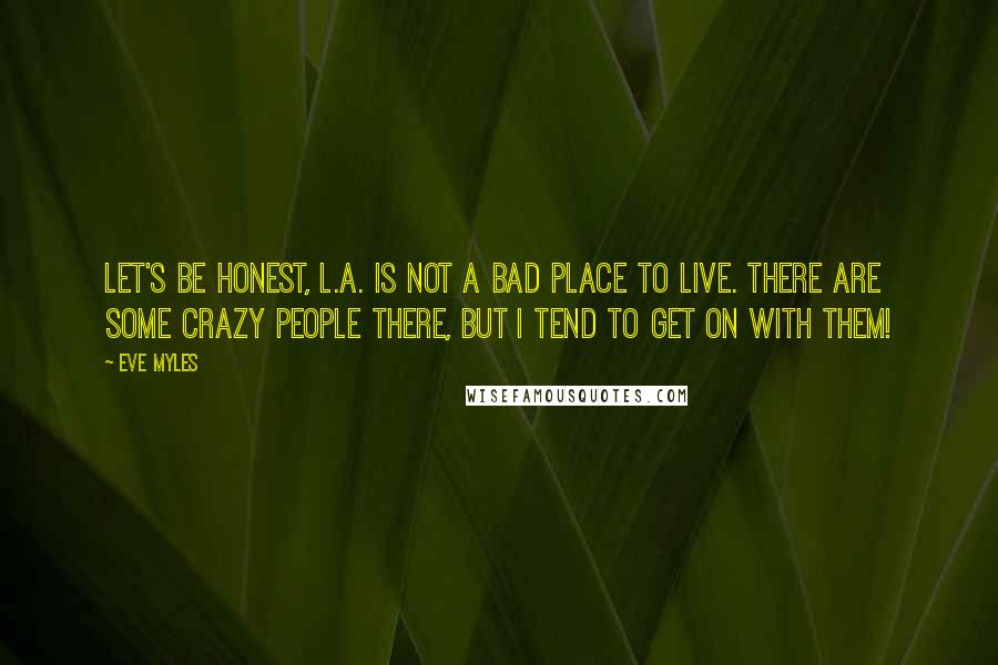 Eve Myles Quotes: Let's be honest, L.A. is not a bad place to live. There are some crazy people there, but I tend to get on with them!