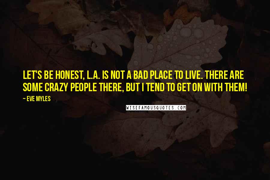 Eve Myles Quotes: Let's be honest, L.A. is not a bad place to live. There are some crazy people there, but I tend to get on with them!