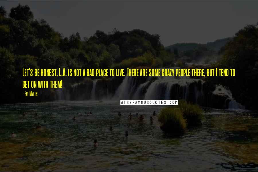 Eve Myles Quotes: Let's be honest, L.A. is not a bad place to live. There are some crazy people there, but I tend to get on with them!