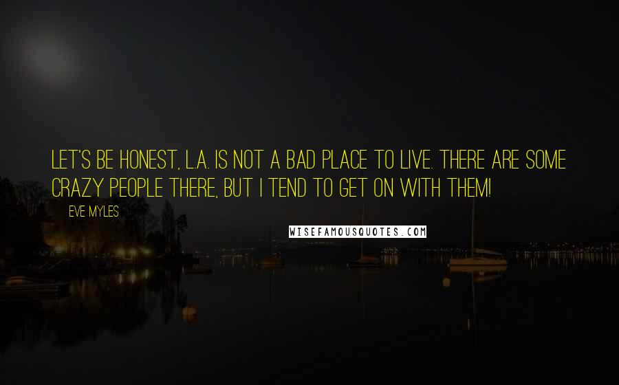 Eve Myles Quotes: Let's be honest, L.A. is not a bad place to live. There are some crazy people there, but I tend to get on with them!