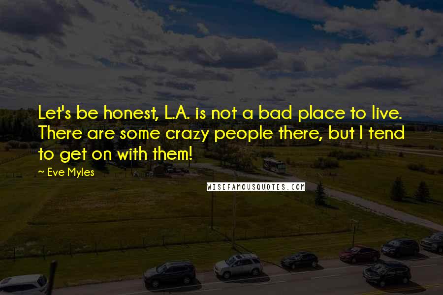 Eve Myles Quotes: Let's be honest, L.A. is not a bad place to live. There are some crazy people there, but I tend to get on with them!