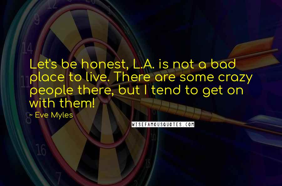 Eve Myles Quotes: Let's be honest, L.A. is not a bad place to live. There are some crazy people there, but I tend to get on with them!