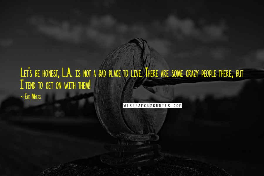 Eve Myles Quotes: Let's be honest, L.A. is not a bad place to live. There are some crazy people there, but I tend to get on with them!