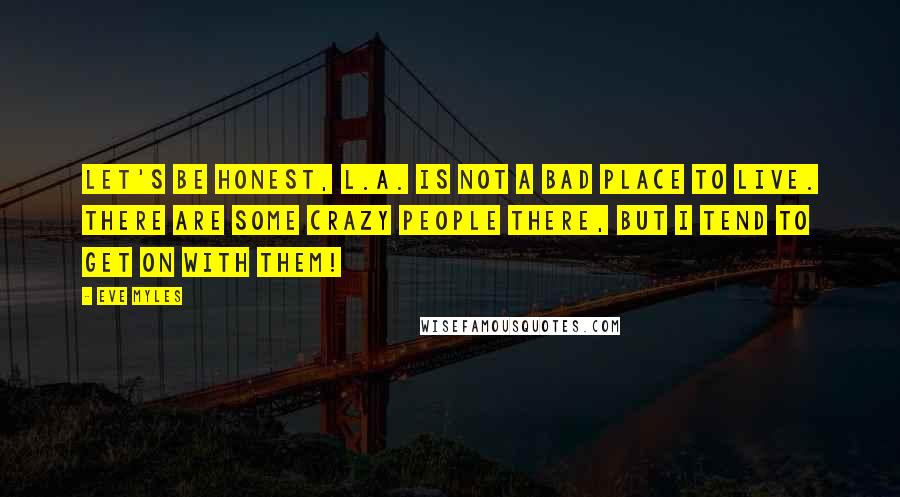 Eve Myles Quotes: Let's be honest, L.A. is not a bad place to live. There are some crazy people there, but I tend to get on with them!