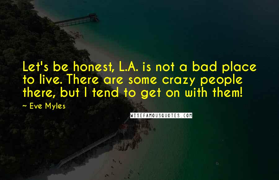 Eve Myles Quotes: Let's be honest, L.A. is not a bad place to live. There are some crazy people there, but I tend to get on with them!