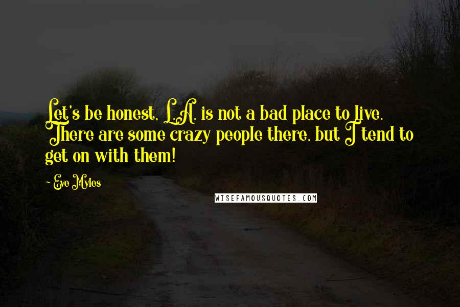 Eve Myles Quotes: Let's be honest, L.A. is not a bad place to live. There are some crazy people there, but I tend to get on with them!