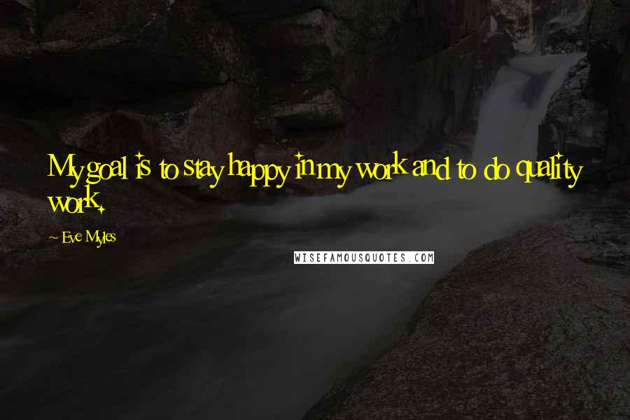 Eve Myles Quotes: My goal is to stay happy in my work and to do quality work.