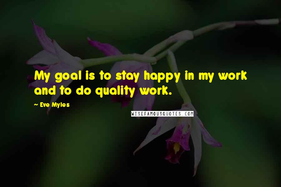 Eve Myles Quotes: My goal is to stay happy in my work and to do quality work.
