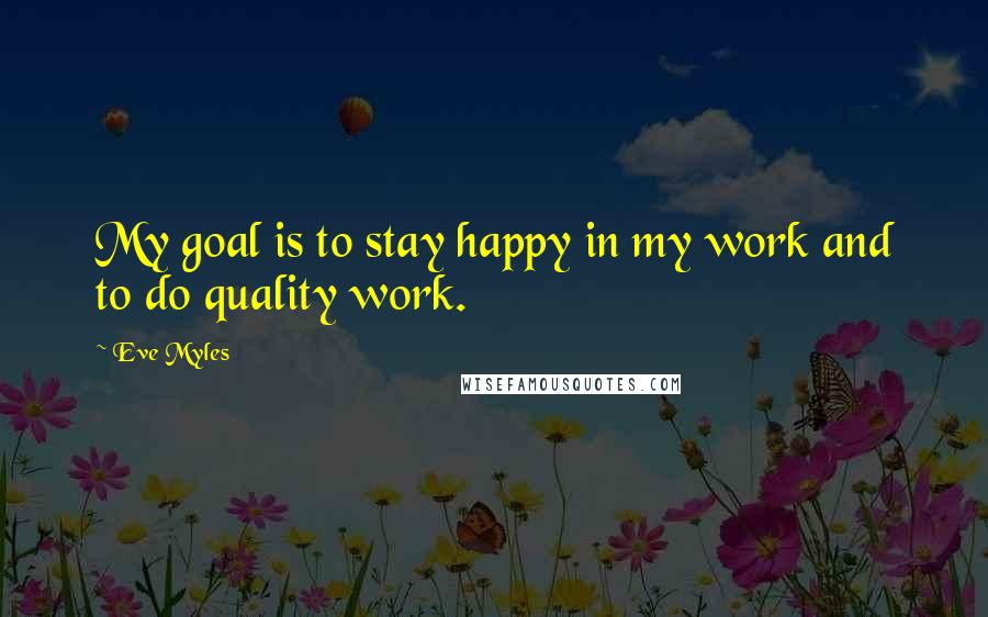 Eve Myles Quotes: My goal is to stay happy in my work and to do quality work.