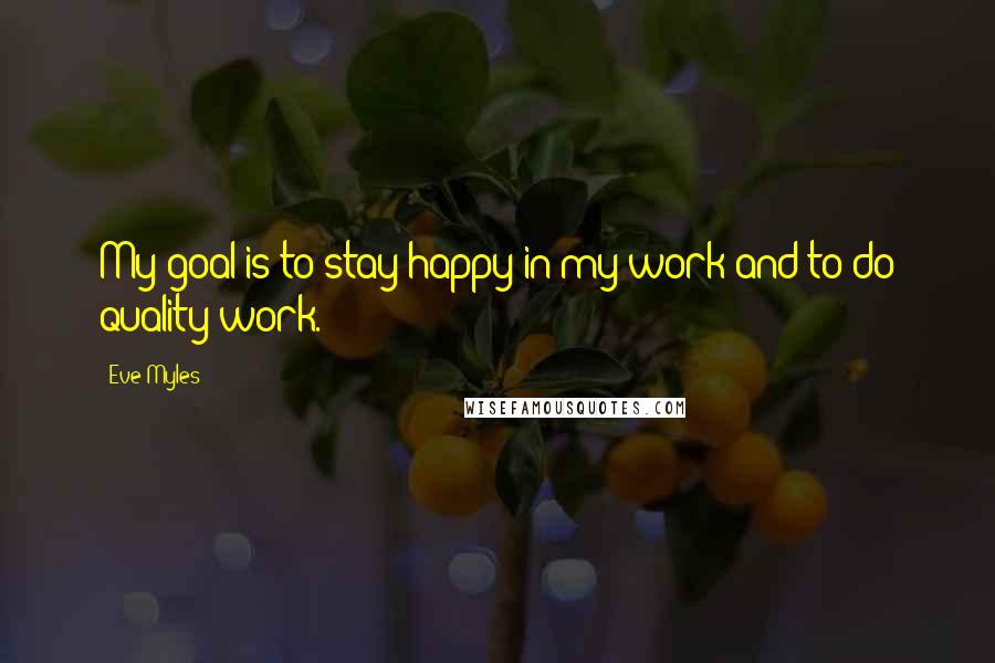Eve Myles Quotes: My goal is to stay happy in my work and to do quality work.