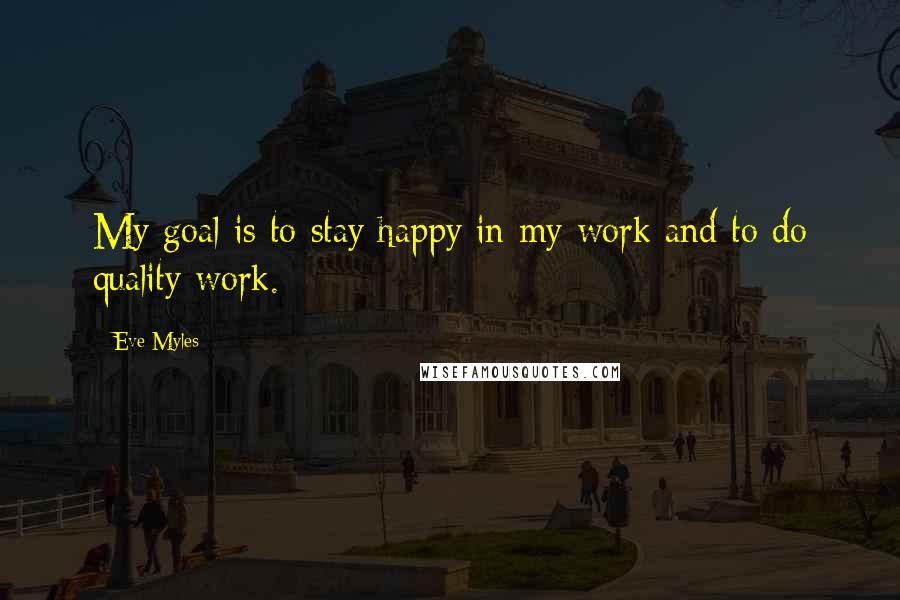 Eve Myles Quotes: My goal is to stay happy in my work and to do quality work.