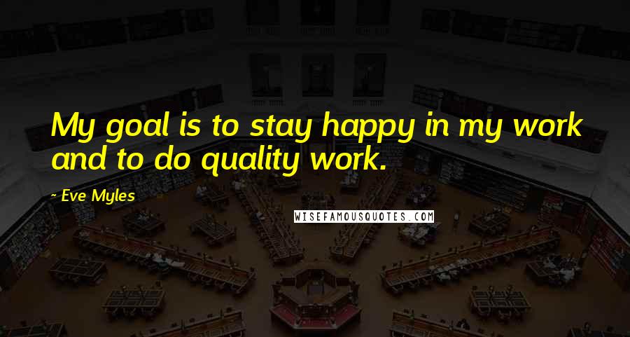 Eve Myles Quotes: My goal is to stay happy in my work and to do quality work.