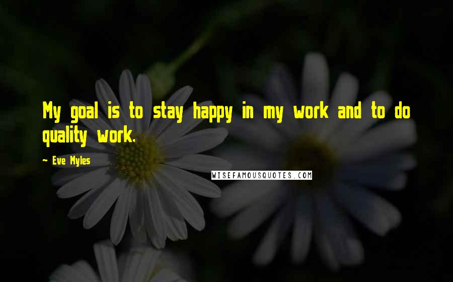 Eve Myles Quotes: My goal is to stay happy in my work and to do quality work.