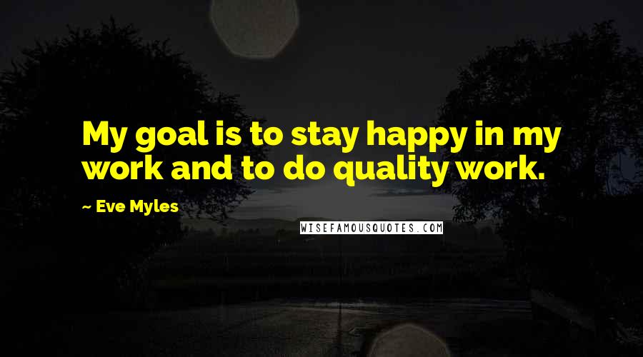 Eve Myles Quotes: My goal is to stay happy in my work and to do quality work.