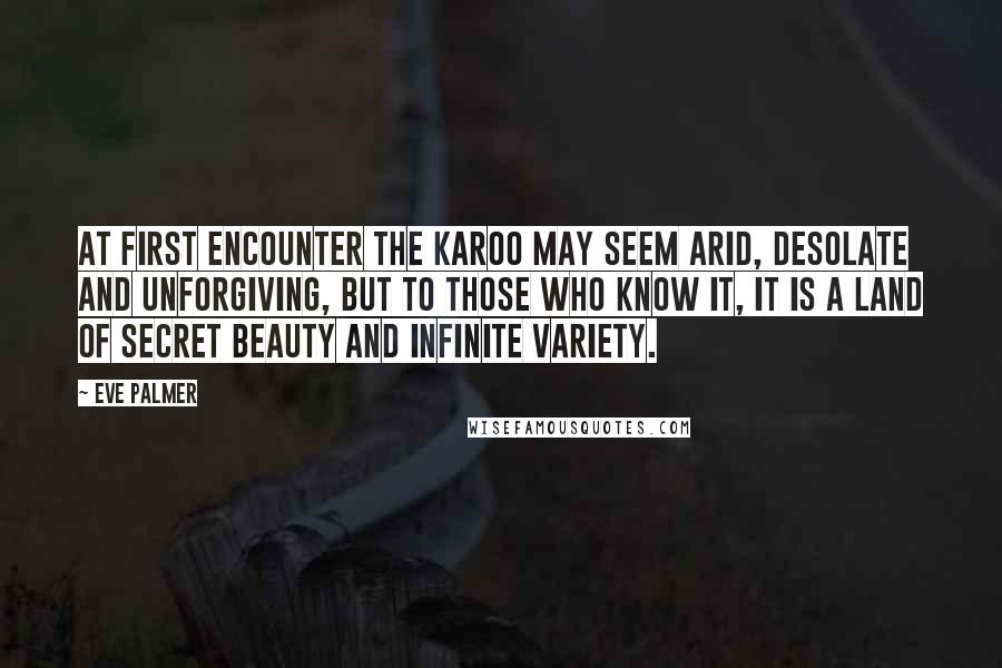 Eve Palmer Quotes: At first encounter the Karoo may seem arid, desolate and unforgiving, but to those who know it, it is a land of secret beauty and infinite variety.