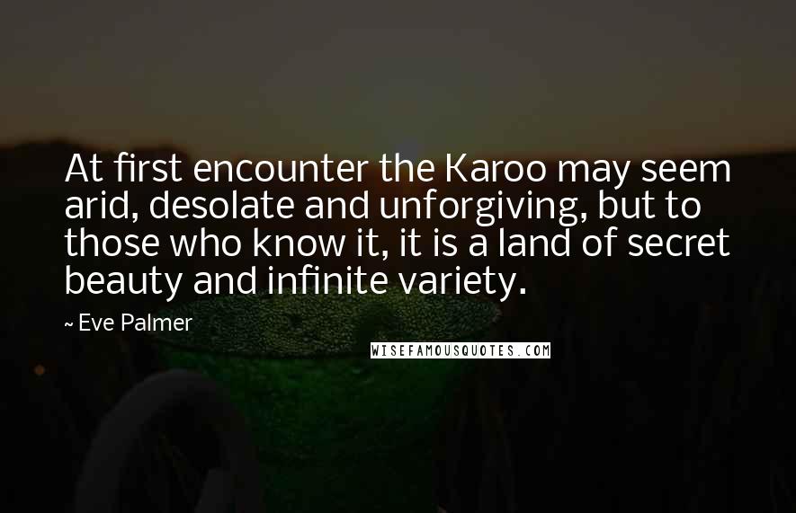 Eve Palmer Quotes: At first encounter the Karoo may seem arid, desolate and unforgiving, but to those who know it, it is a land of secret beauty and infinite variety.