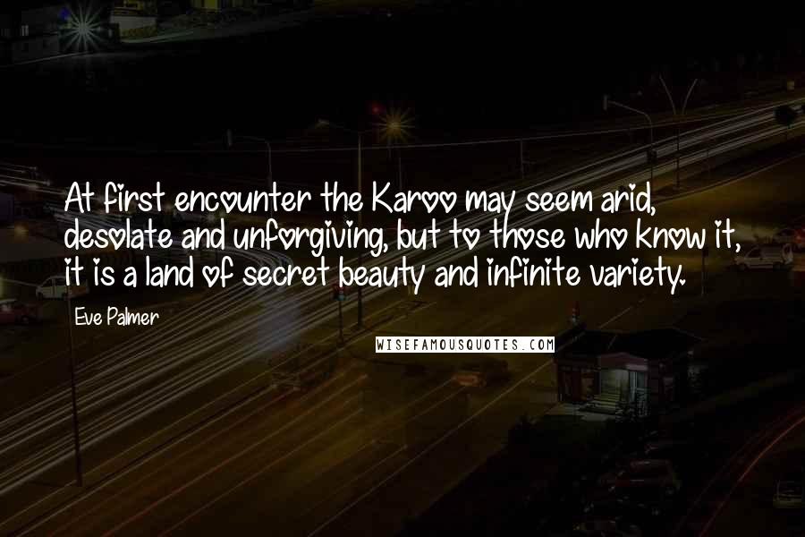 Eve Palmer Quotes: At first encounter the Karoo may seem arid, desolate and unforgiving, but to those who know it, it is a land of secret beauty and infinite variety.