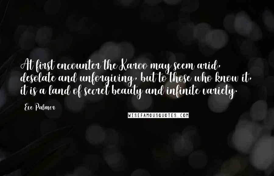 Eve Palmer Quotes: At first encounter the Karoo may seem arid, desolate and unforgiving, but to those who know it, it is a land of secret beauty and infinite variety.