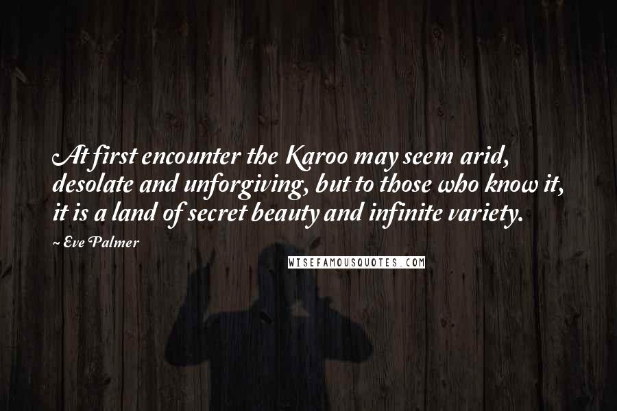 Eve Palmer Quotes: At first encounter the Karoo may seem arid, desolate and unforgiving, but to those who know it, it is a land of secret beauty and infinite variety.