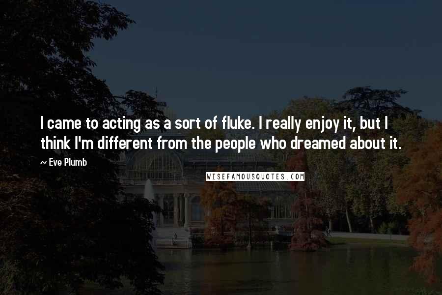 Eve Plumb Quotes: I came to acting as a sort of fluke. I really enjoy it, but I think I'm different from the people who dreamed about it.