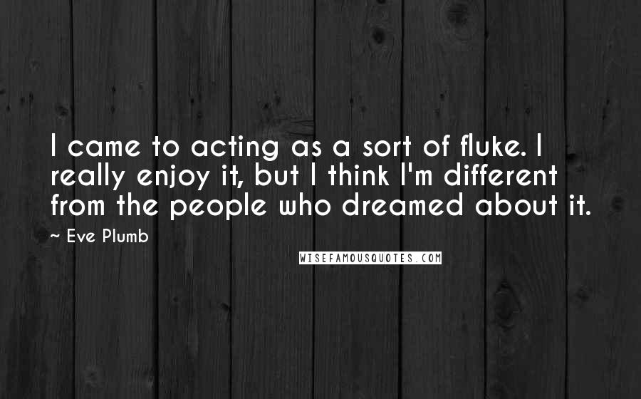 Eve Plumb Quotes: I came to acting as a sort of fluke. I really enjoy it, but I think I'm different from the people who dreamed about it.