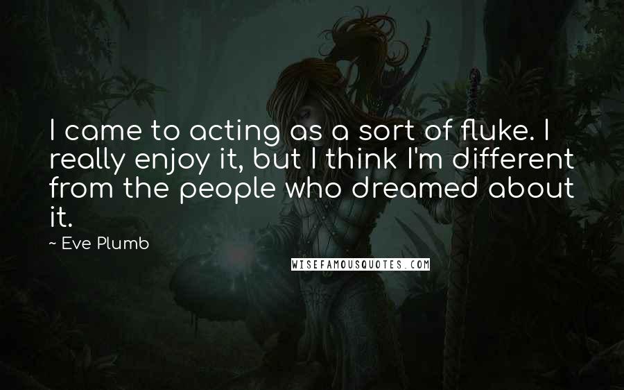 Eve Plumb Quotes: I came to acting as a sort of fluke. I really enjoy it, but I think I'm different from the people who dreamed about it.