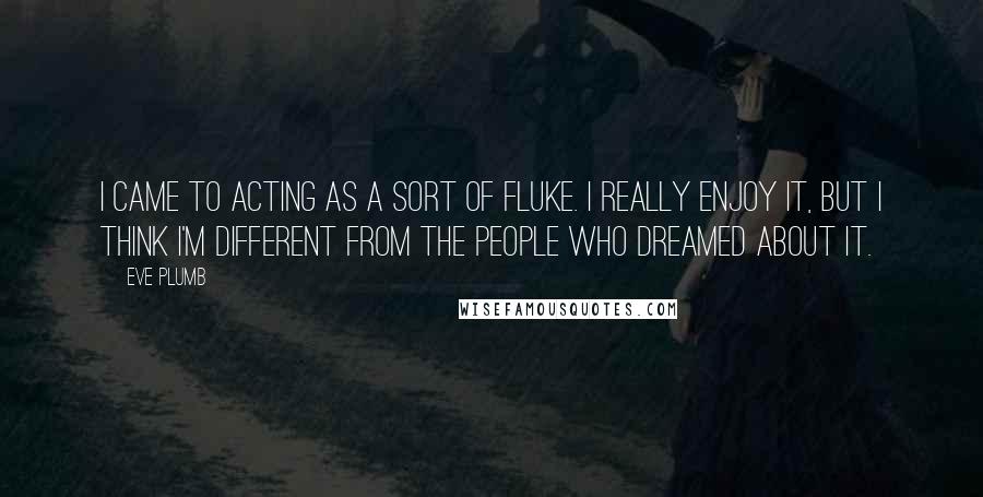 Eve Plumb Quotes: I came to acting as a sort of fluke. I really enjoy it, but I think I'm different from the people who dreamed about it.
