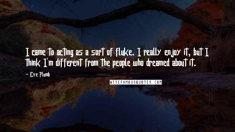 Eve Plumb Quotes: I came to acting as a sort of fluke. I really enjoy it, but I think I'm different from the people who dreamed about it.