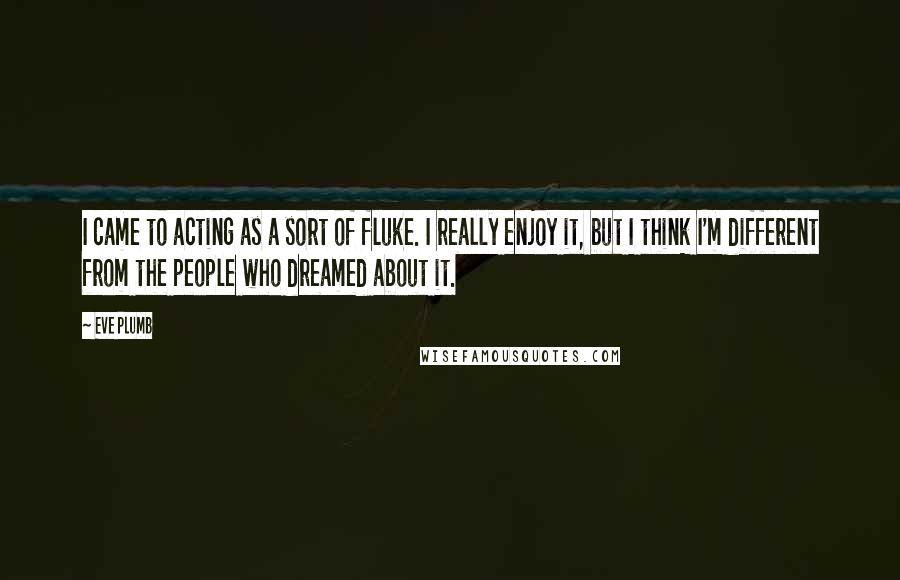 Eve Plumb Quotes: I came to acting as a sort of fluke. I really enjoy it, but I think I'm different from the people who dreamed about it.