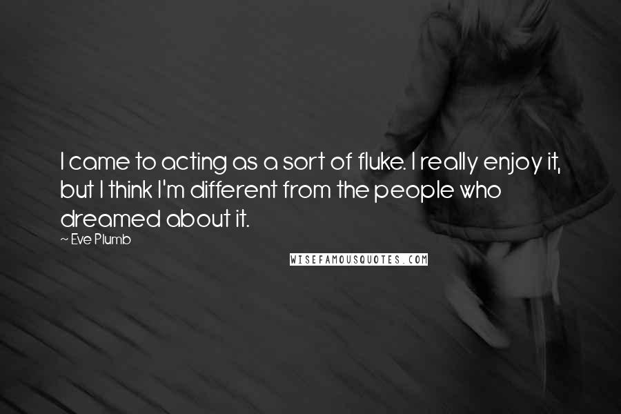 Eve Plumb Quotes: I came to acting as a sort of fluke. I really enjoy it, but I think I'm different from the people who dreamed about it.