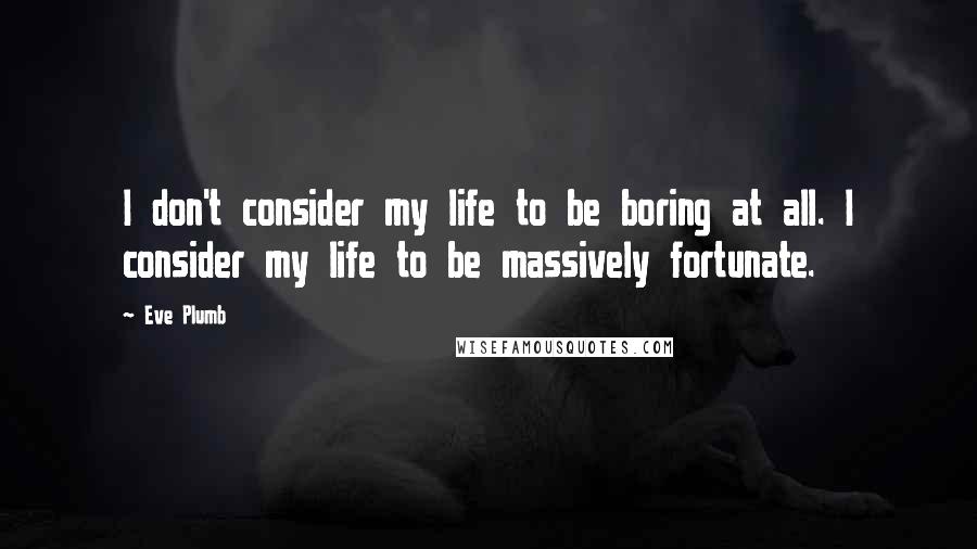 Eve Plumb Quotes: I don't consider my life to be boring at all. I consider my life to be massively fortunate.