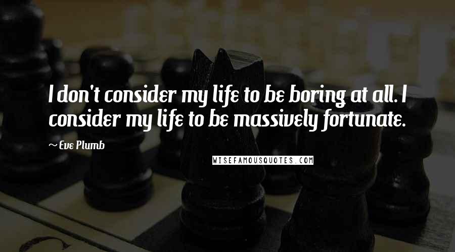 Eve Plumb Quotes: I don't consider my life to be boring at all. I consider my life to be massively fortunate.