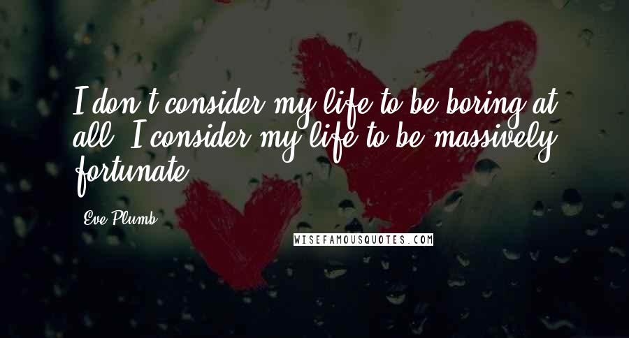 Eve Plumb Quotes: I don't consider my life to be boring at all. I consider my life to be massively fortunate.