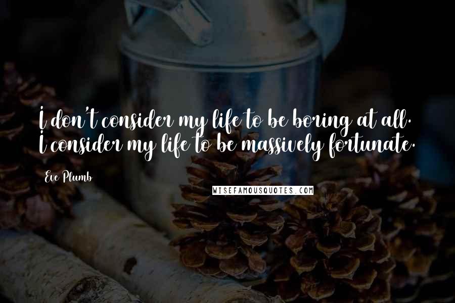 Eve Plumb Quotes: I don't consider my life to be boring at all. I consider my life to be massively fortunate.