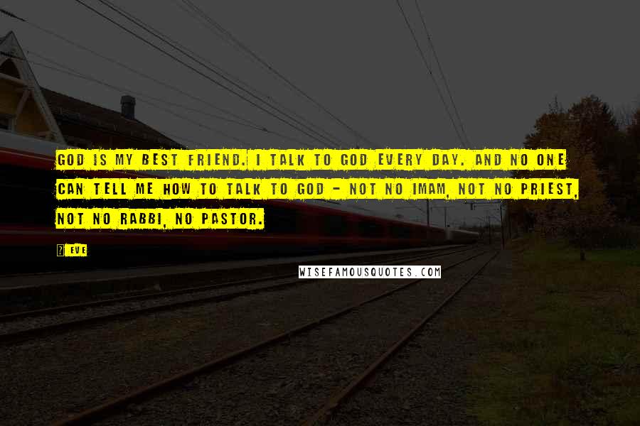 Eve Quotes: God is my best friend. I talk to God every day. And no one can tell me how to talk to God - not no imam, not no priest, not no rabbi, no pastor.
