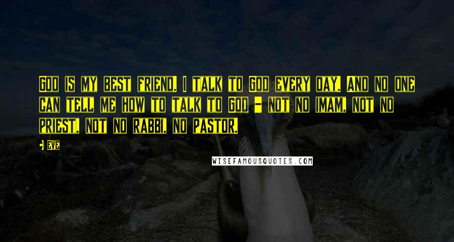 Eve Quotes: God is my best friend. I talk to God every day. And no one can tell me how to talk to God - not no imam, not no priest, not no rabbi, no pastor.