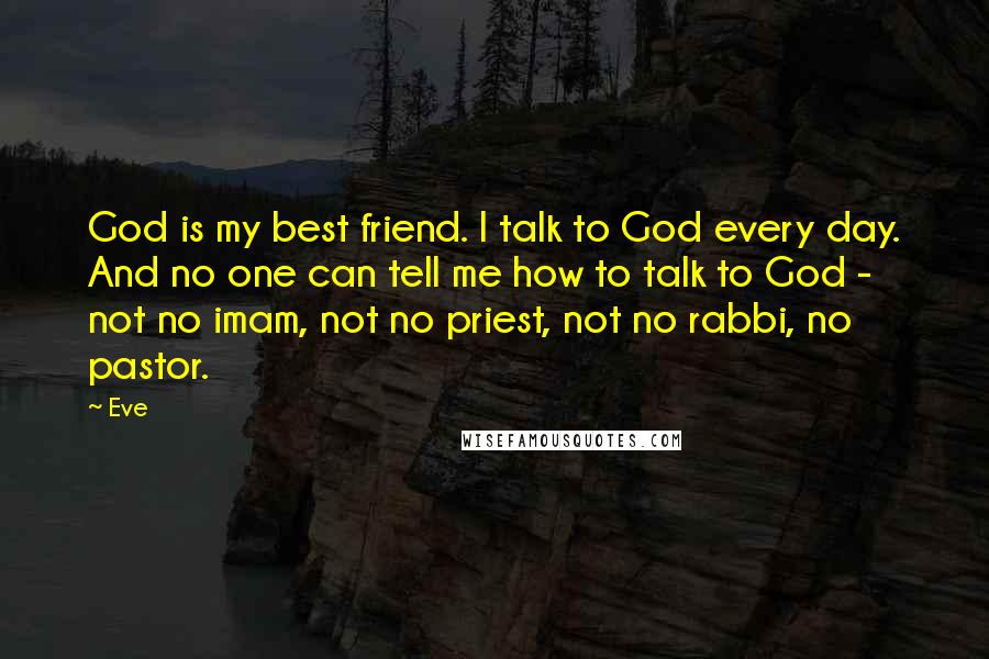 Eve Quotes: God is my best friend. I talk to God every day. And no one can tell me how to talk to God - not no imam, not no priest, not no rabbi, no pastor.