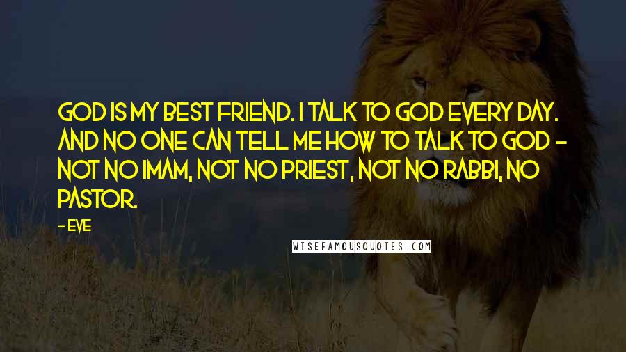 Eve Quotes: God is my best friend. I talk to God every day. And no one can tell me how to talk to God - not no imam, not no priest, not no rabbi, no pastor.