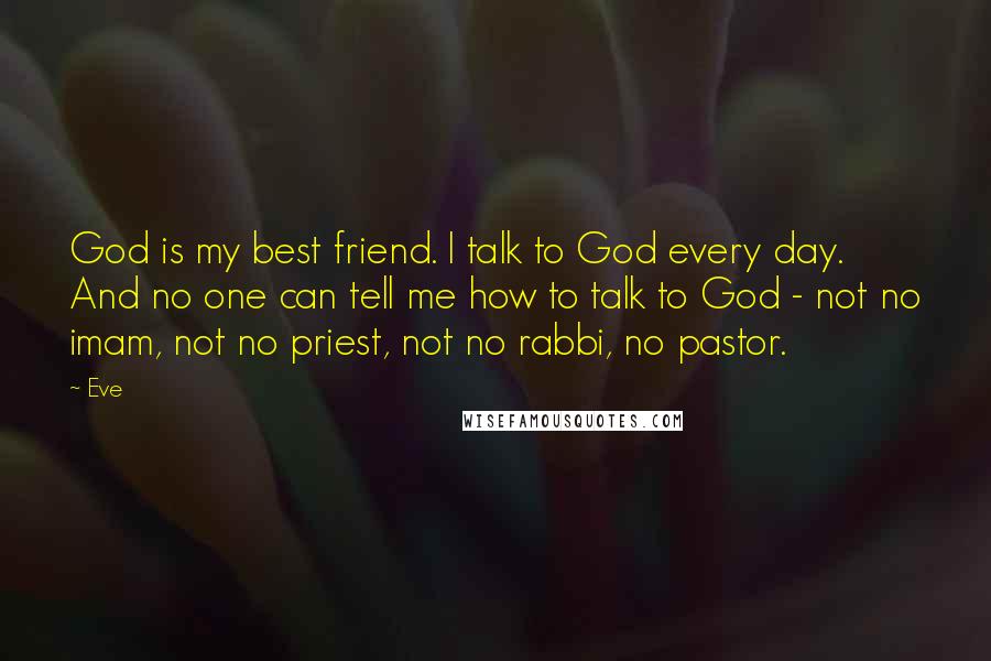 Eve Quotes: God is my best friend. I talk to God every day. And no one can tell me how to talk to God - not no imam, not no priest, not no rabbi, no pastor.