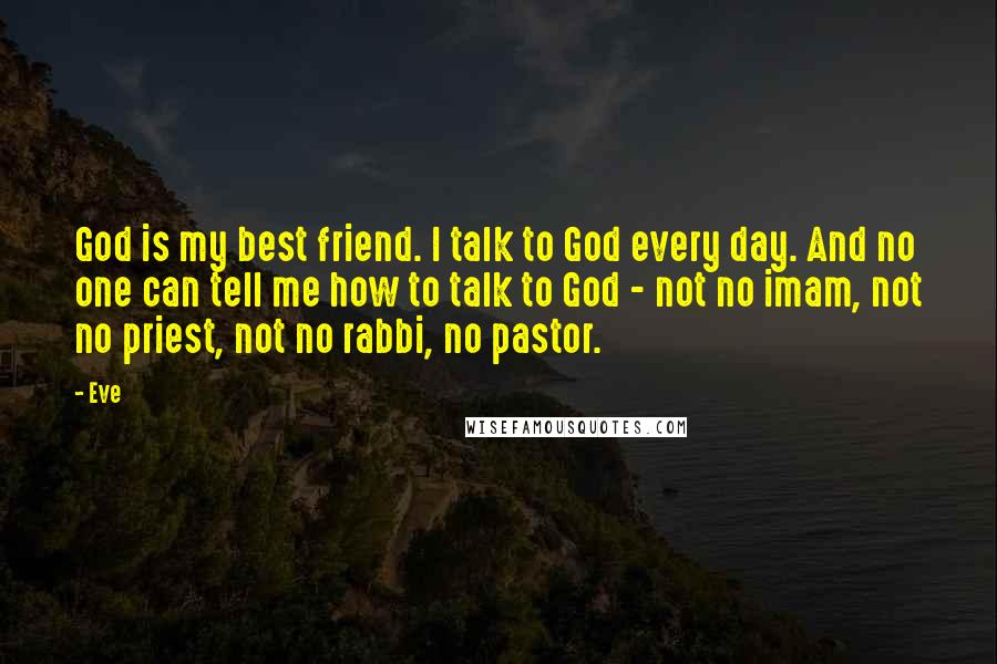 Eve Quotes: God is my best friend. I talk to God every day. And no one can tell me how to talk to God - not no imam, not no priest, not no rabbi, no pastor.
