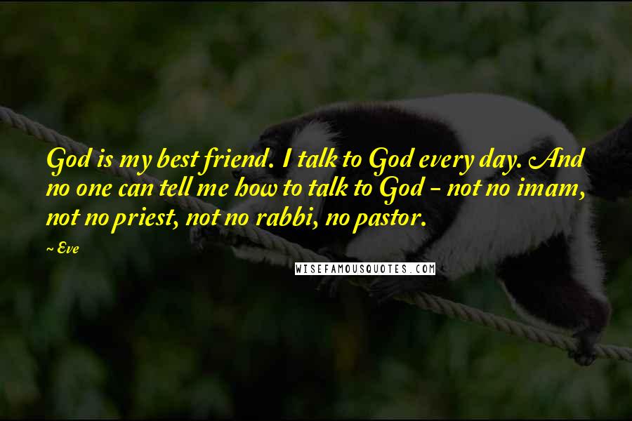 Eve Quotes: God is my best friend. I talk to God every day. And no one can tell me how to talk to God - not no imam, not no priest, not no rabbi, no pastor.