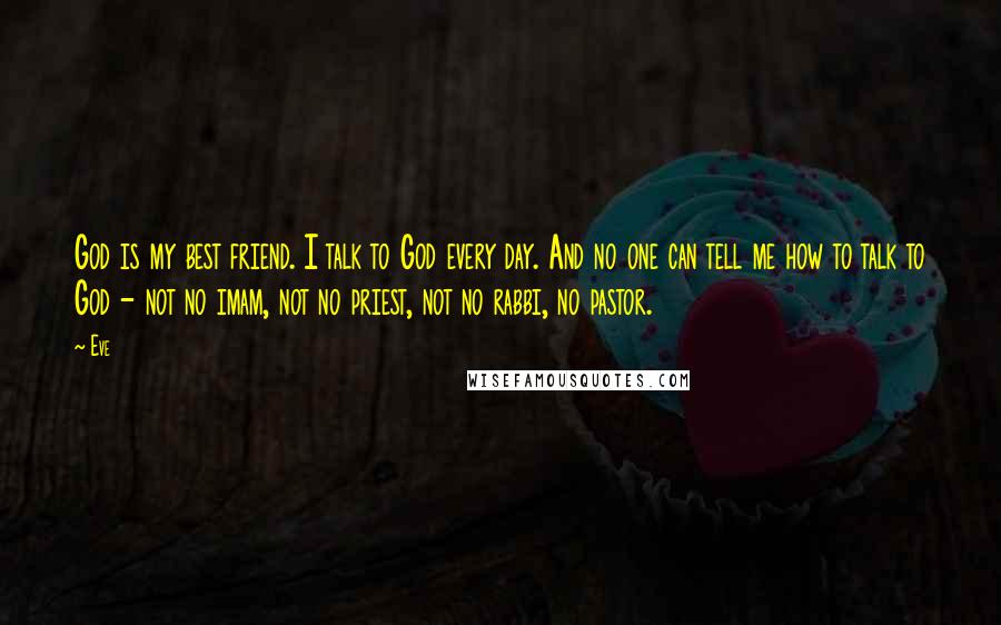 Eve Quotes: God is my best friend. I talk to God every day. And no one can tell me how to talk to God - not no imam, not no priest, not no rabbi, no pastor.