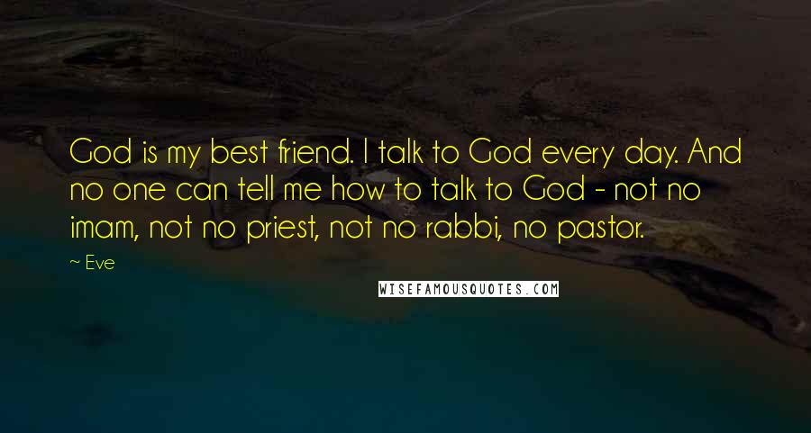 Eve Quotes: God is my best friend. I talk to God every day. And no one can tell me how to talk to God - not no imam, not no priest, not no rabbi, no pastor.