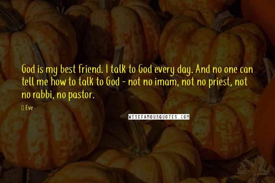 Eve Quotes: God is my best friend. I talk to God every day. And no one can tell me how to talk to God - not no imam, not no priest, not no rabbi, no pastor.