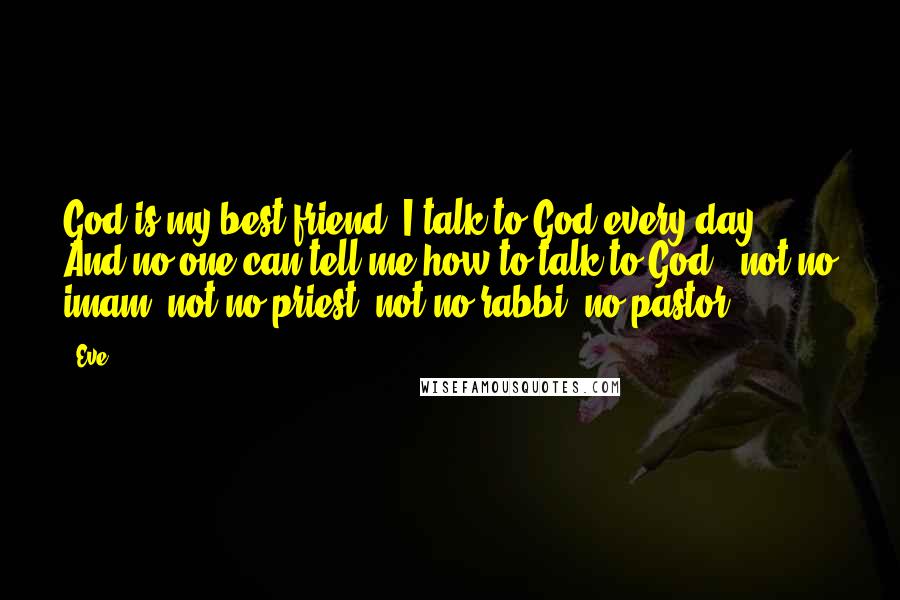 Eve Quotes: God is my best friend. I talk to God every day. And no one can tell me how to talk to God - not no imam, not no priest, not no rabbi, no pastor.