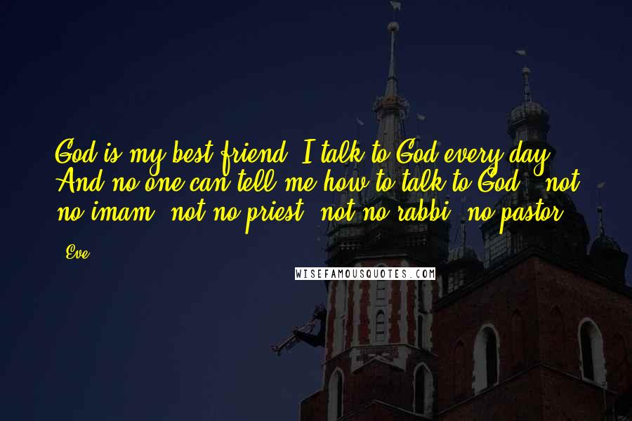 Eve Quotes: God is my best friend. I talk to God every day. And no one can tell me how to talk to God - not no imam, not no priest, not no rabbi, no pastor.
