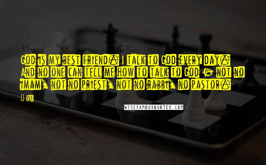 Eve Quotes: God is my best friend. I talk to God every day. And no one can tell me how to talk to God - not no imam, not no priest, not no rabbi, no pastor.