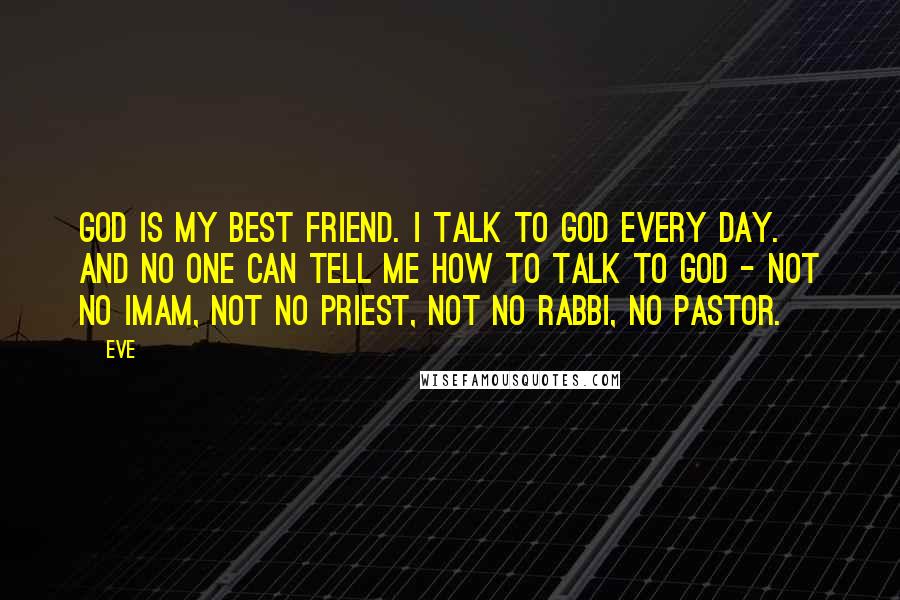 Eve Quotes: God is my best friend. I talk to God every day. And no one can tell me how to talk to God - not no imam, not no priest, not no rabbi, no pastor.