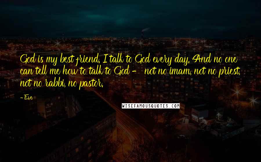 Eve Quotes: God is my best friend. I talk to God every day. And no one can tell me how to talk to God - not no imam, not no priest, not no rabbi, no pastor.