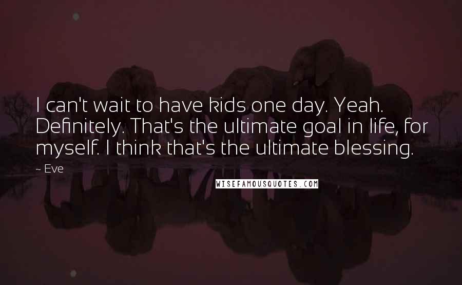 Eve Quotes: I can't wait to have kids one day. Yeah. Definitely. That's the ultimate goal in life, for myself. I think that's the ultimate blessing.